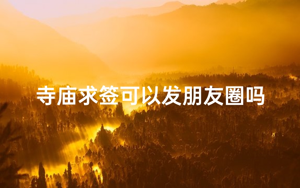 寺庙求签可以发朋友圈吗、寺庙求签,揭秘朋友圈新潮流