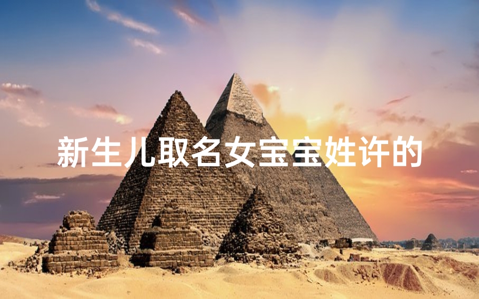 新生儿取名女宝宝姓许的名字大全-许家宝贝降临:新生儿取名女宝宝,寓意美好