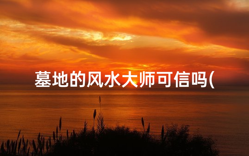 墓地的风水大师可信吗(墓地风水大师可信度揭秘)