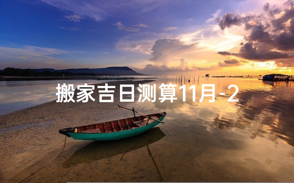 搬家吉日测算11月-24年农历11月搬家吉日精选:喜迁新居,福满家门