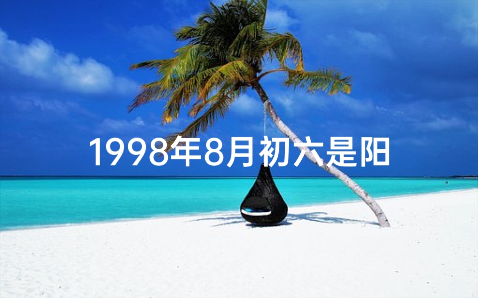 1998年8月初六是阳历多少-《1998年八月初六命格:揭秘命运转折点》