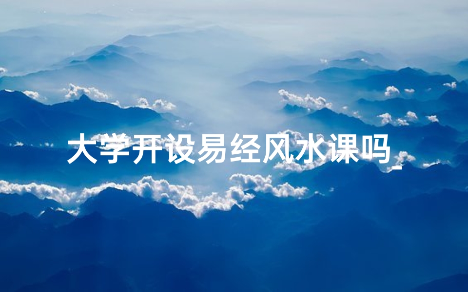 大学开设易经风水课吗_大学易学新风尚:易经风水课开讲啦
