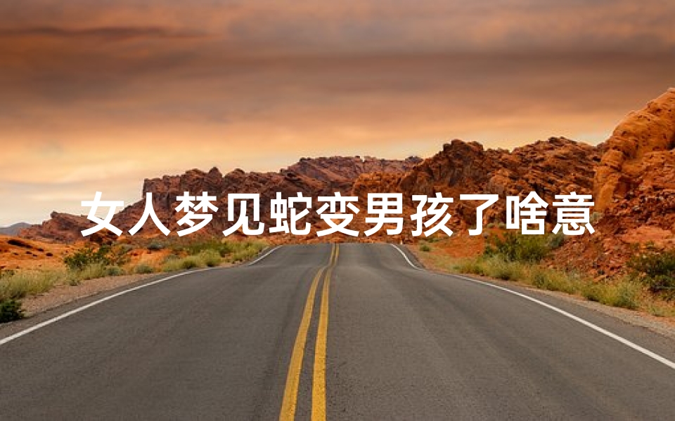 女人梦见蛇变男孩了啥意思,女人梦见蛇变男孩了啥意思周公解梦