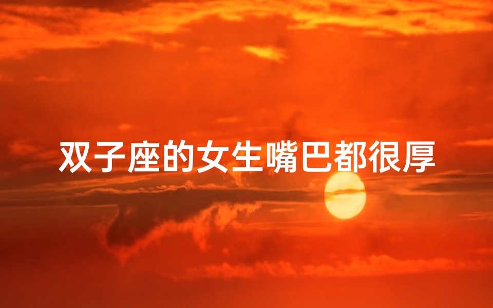 双子座的女生嘴巴都很厚吗-海瑞算卦网