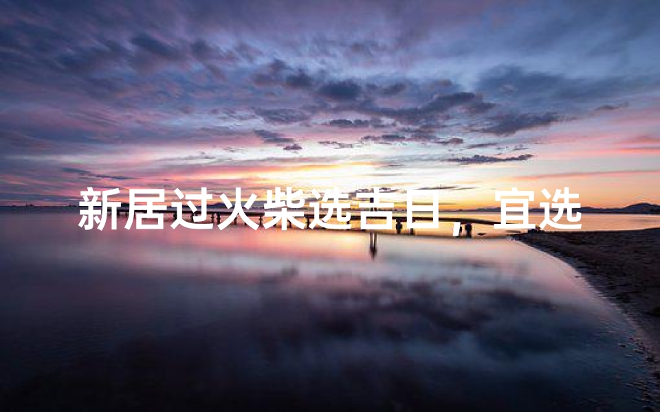 新居过火柴选吉日,宜选良辰吉日攻略