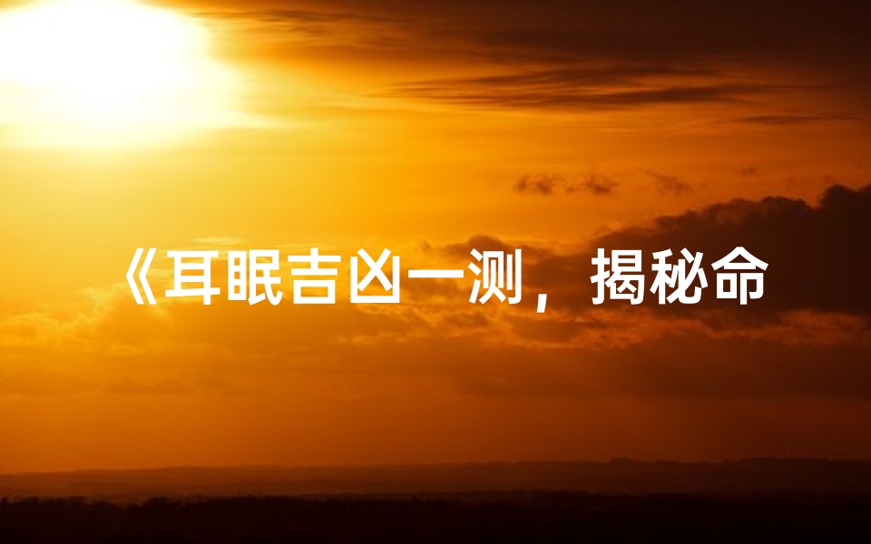 《耳眠吉凶一测,揭秘命运之谜》