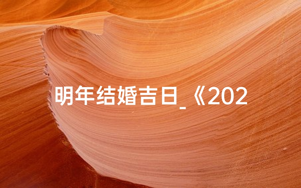 明年结婚吉日_《2023年婚礼吉日一览表大全精选》