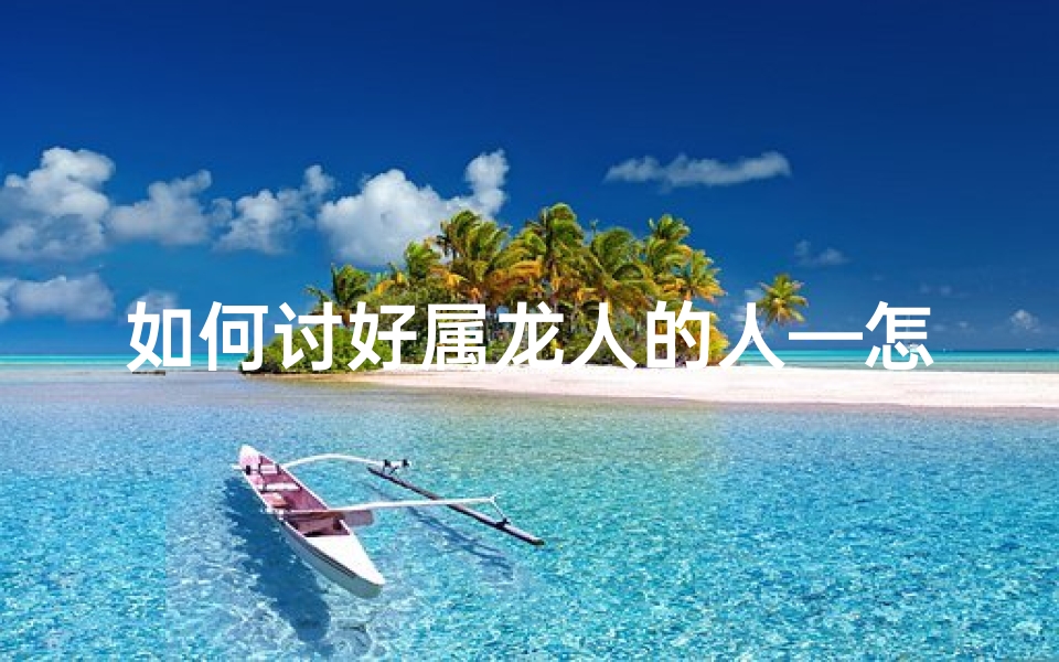 如何讨好属龙人的人—怎么追属龙的女孩子