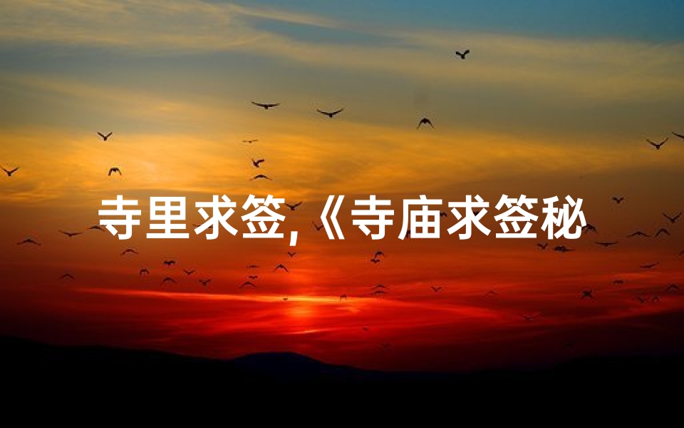 寺里求签,《寺庙求签秘籍:视频教你正确使用求签道具》