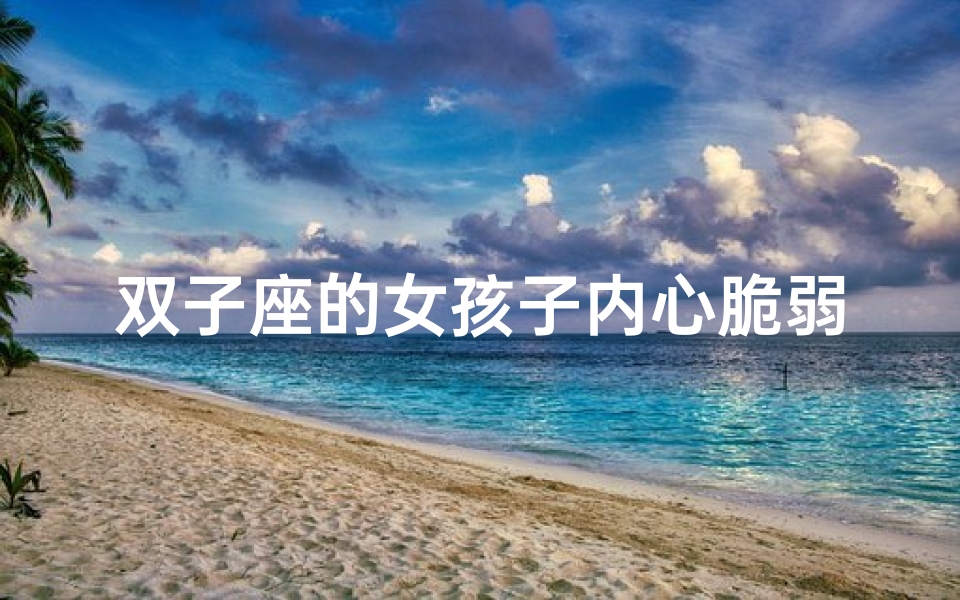 双子座的女孩子内心脆弱吗-双子座女孩:内心脆弱的温柔面具