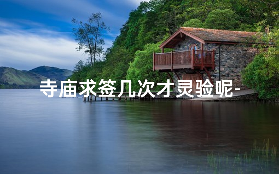 寺庙求签几次才灵验呢-寺庙求签灵验次数揭秘:究竟几次才灵?
