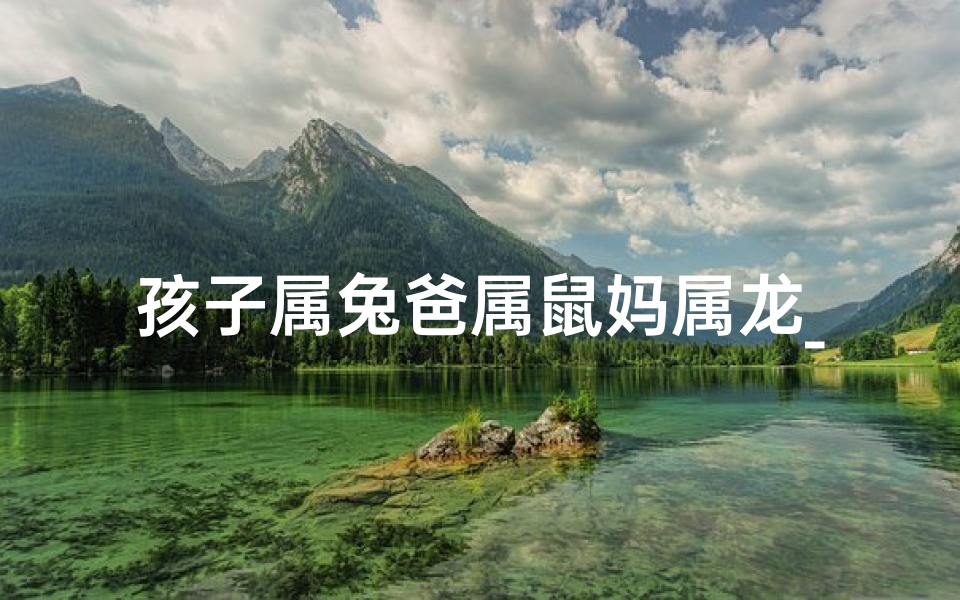 孩子属兔爸属鼠妈属龙_兔儿跃龙门,鼠爸育龙女,一家三宝乐融融