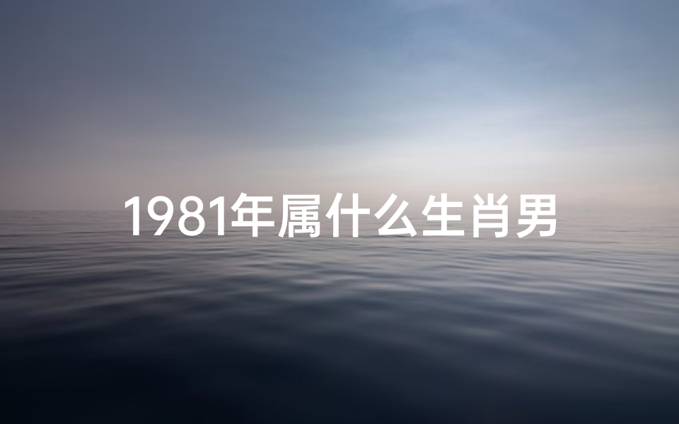 1981年属什么生肖男;81年男生属什么命格生肖?揭秘生肖运势密码