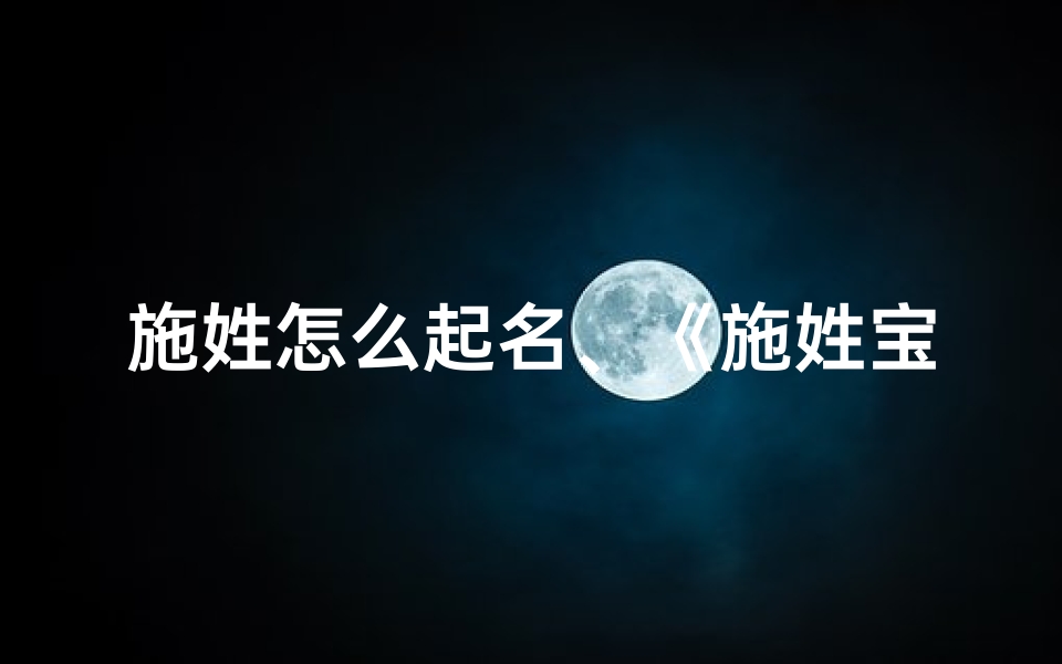施姓怎么起名、《施姓宝宝取名:传承家族之美》
