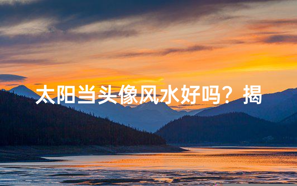 太阳当头像风水好吗?揭秘头像风水奥秘