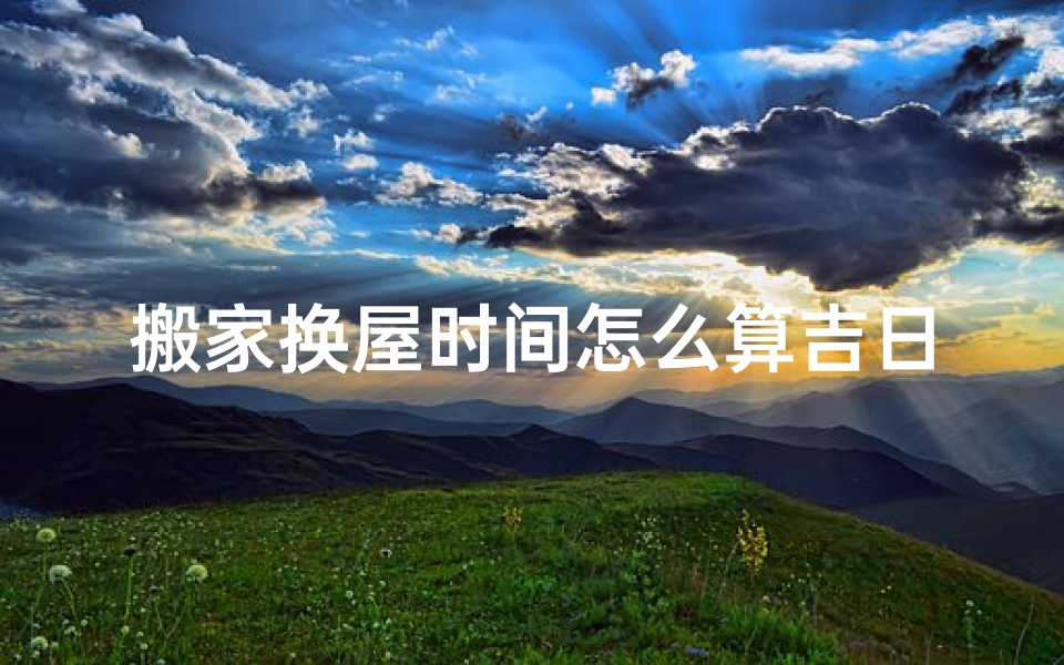 搬家换屋时间怎么算吉日;搬家日期选定