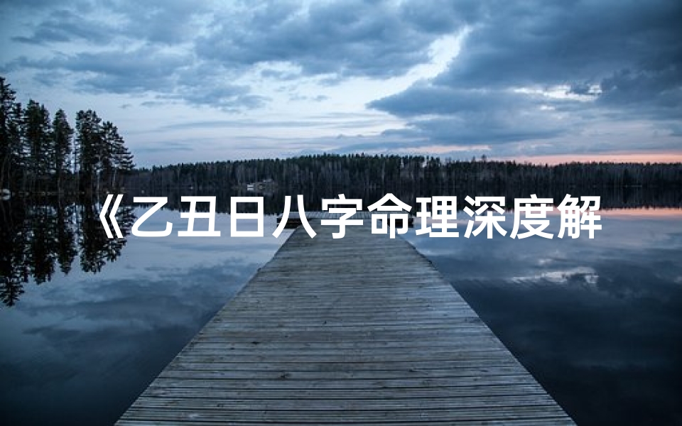 《乙丑日八字命理深度解析:揭秘命运奥秘》