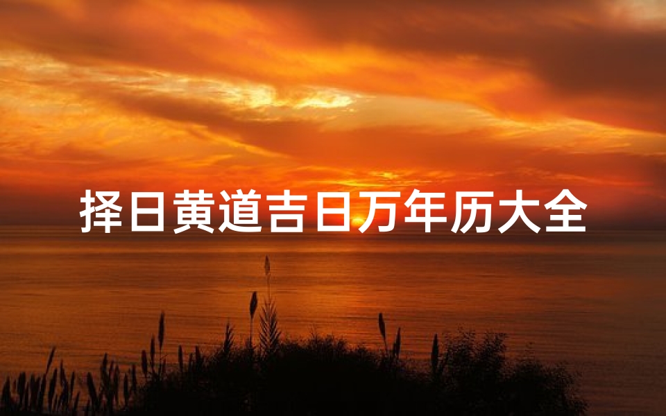 择日黄道吉日万年历大全-择日大全黄道吉日查询