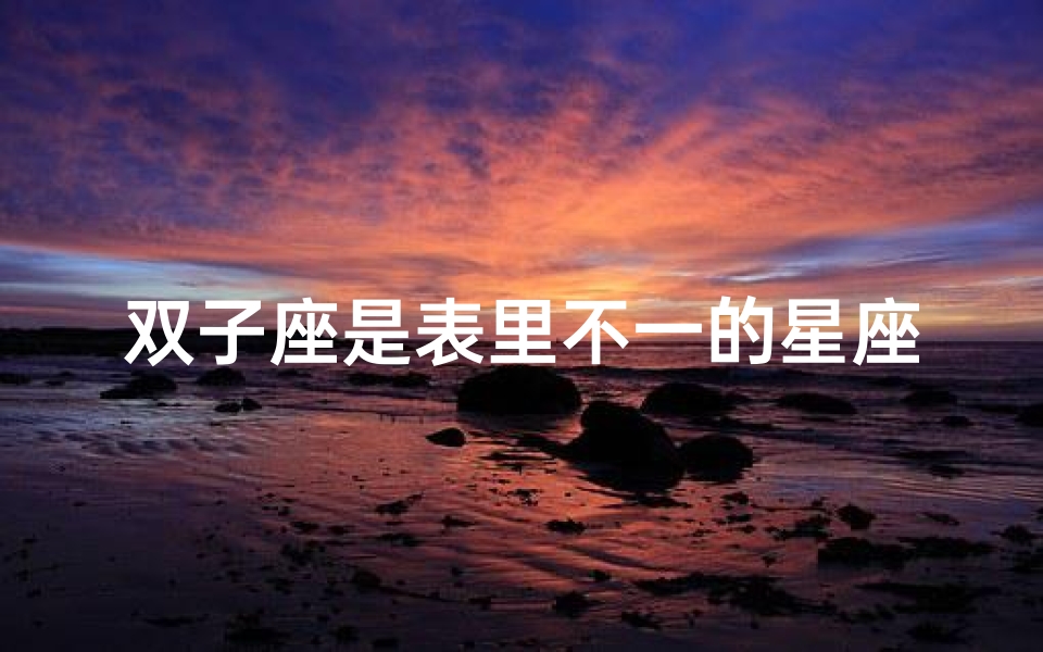 双子座是表里不一的星座吗、双子座:揭秘表里不一的星座之谜