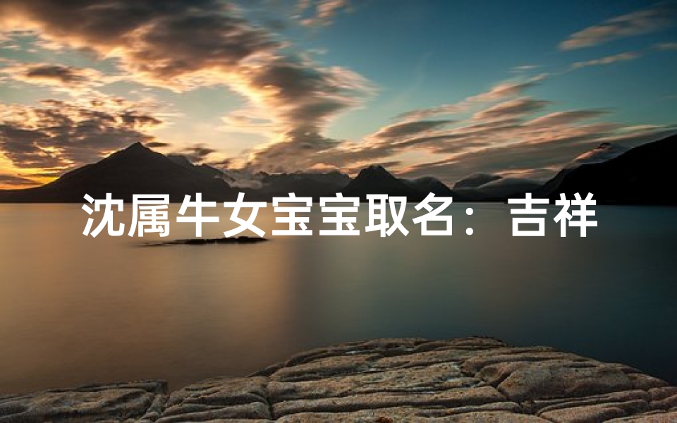 沈属牛女宝宝取名:吉祥如意,牛气冲天-海瑞算卦网