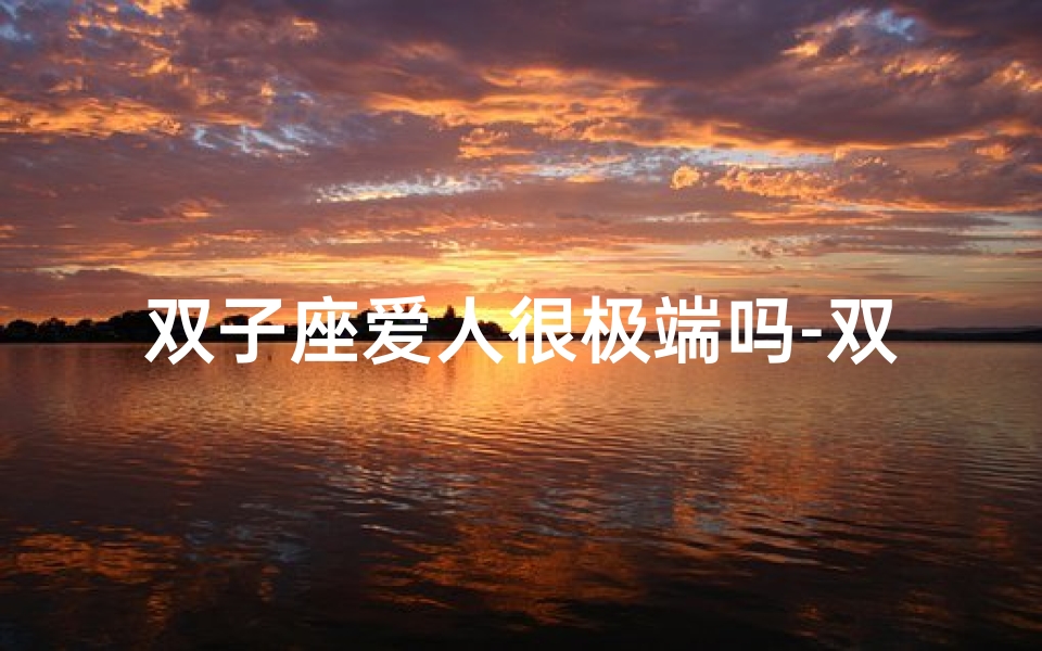 双子座爱人很极端吗-双子座爱人很极端吗知乎