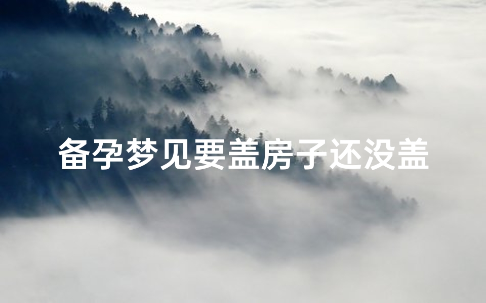 备孕梦见要盖房子还没盖,备孕梦见要盖房子还没盖完