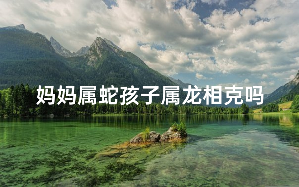 妈妈属蛇孩子属龙相克吗?揭秘生肖相克之谜