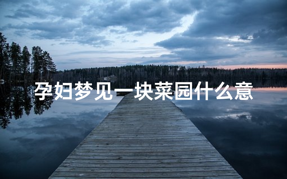 孕妇梦见一块菜园什么意思;孕妇梦见菜园子的蔬菜长势很好
