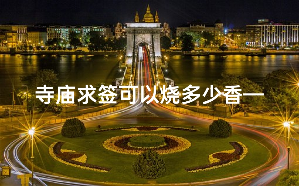 寺庙求签可以烧多少香—寺庙求签烧香数量揭秘:香火多少有讲究