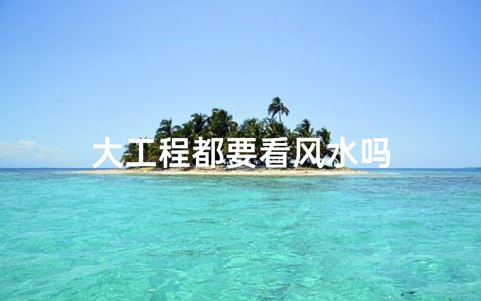 大工程都要看风水吗