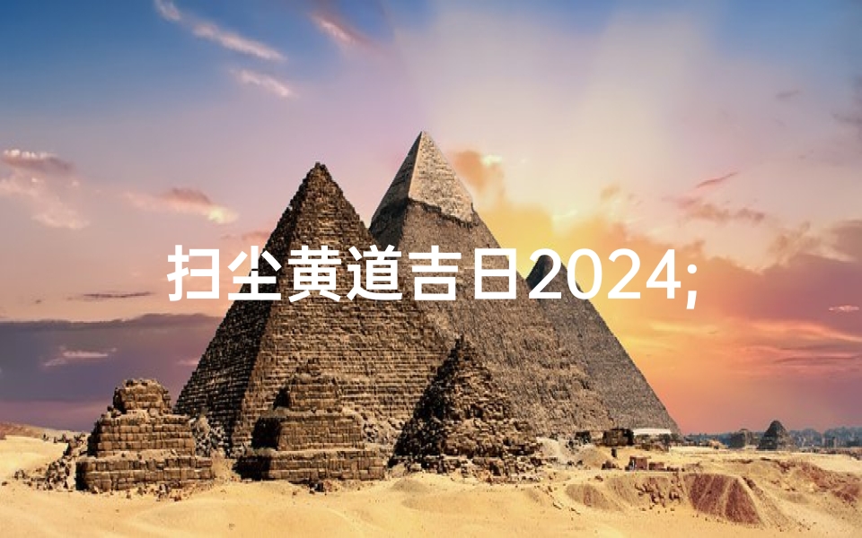 扫尘黄道吉日2024;扫尘好日子