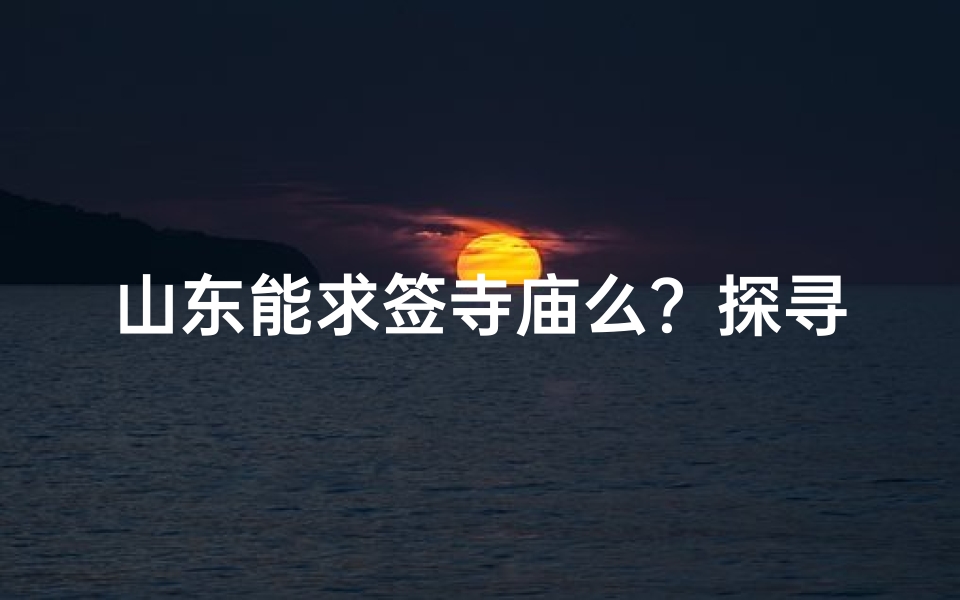 山东能求签寺庙么?探寻神秘祈福之地