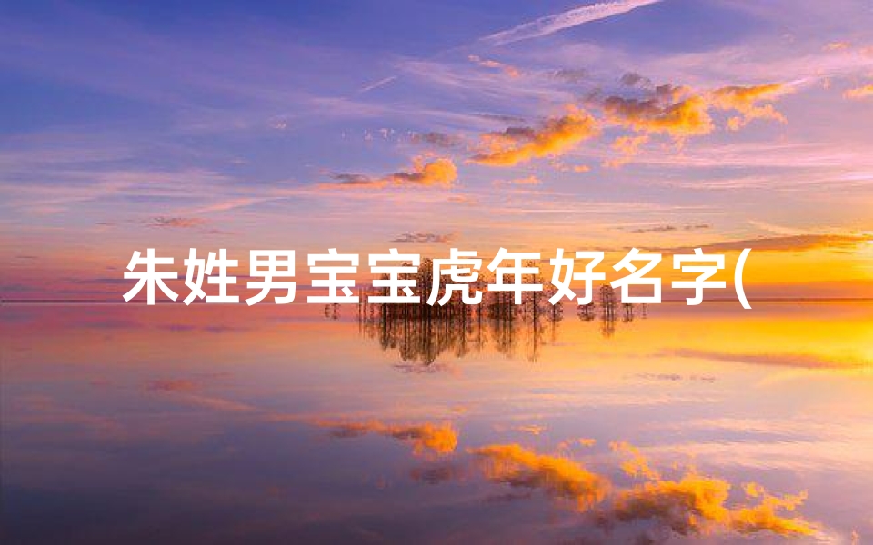 朱姓男宝宝虎年好名字(朱姓虎年男宝宝:吉祥如意,虎啸山林的名字推荐)