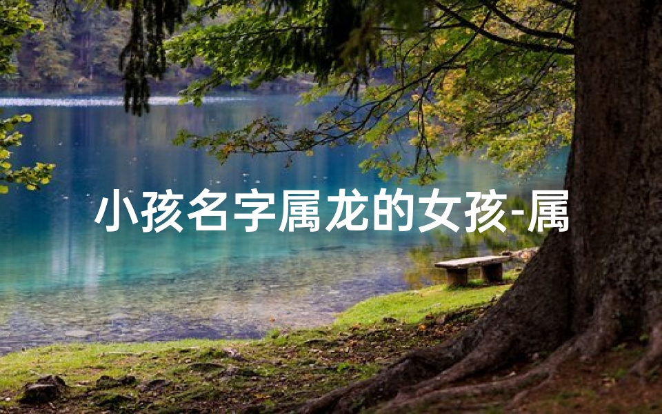 小孩名字属龙的女孩-属龙女孩:龙腾虎跃,快乐成长的小公主