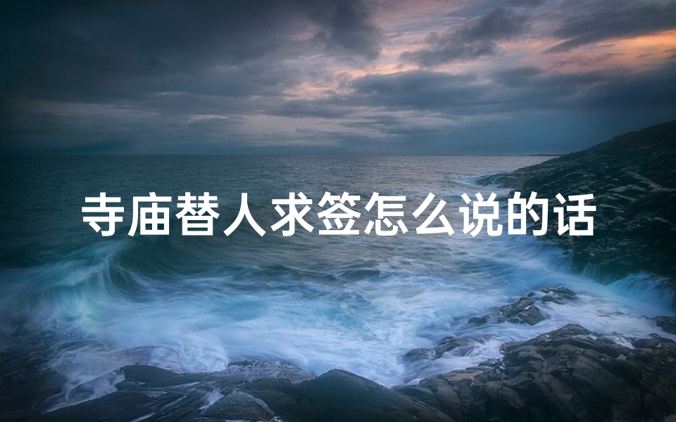 寺庙替人求签怎么说的话(寺庙求签,祈愿灵验,化解烦恼)
