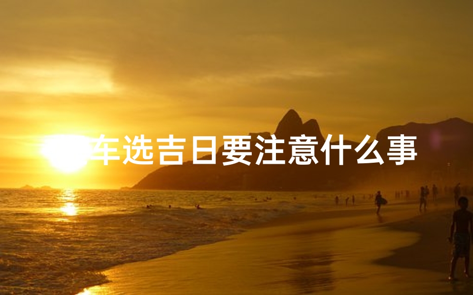 提车选吉日要注意什么事项—《提车选吉日:六大注意事项揭秘》