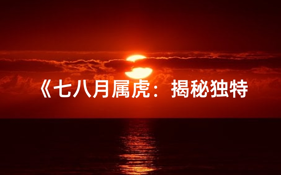 《七八月属虎:揭秘独特命格之谜》