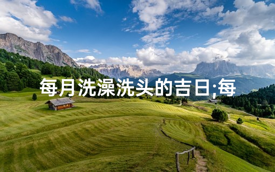 每月洗澡洗头的吉日;每月洗澡洗头吉日:宜选良辰,洁净身心-海瑞算卦网