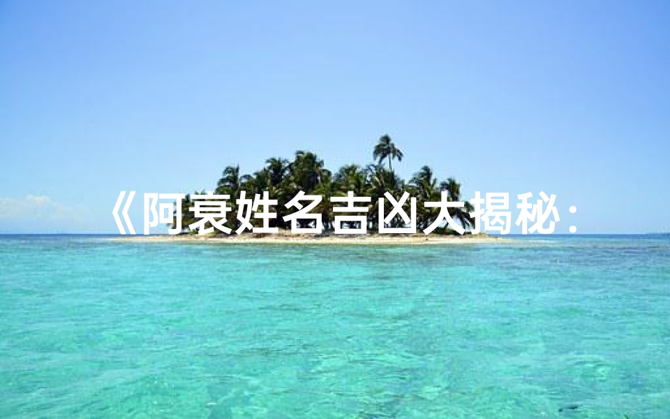 《阿衰姓名吉凶大揭秘:一测便知运势好坏》