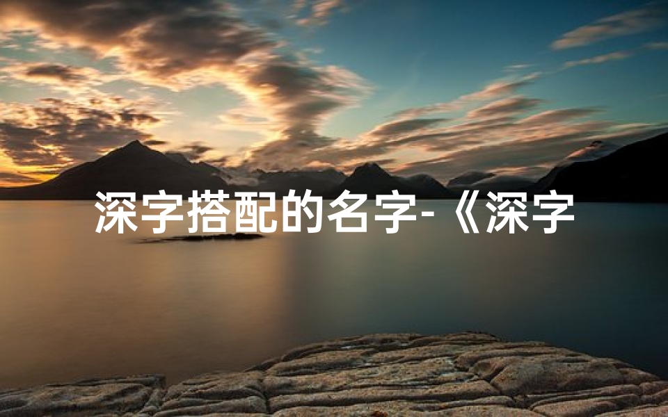 深字搭配的名字-《深字寓意吉祥,猪宝宝名字精选》
