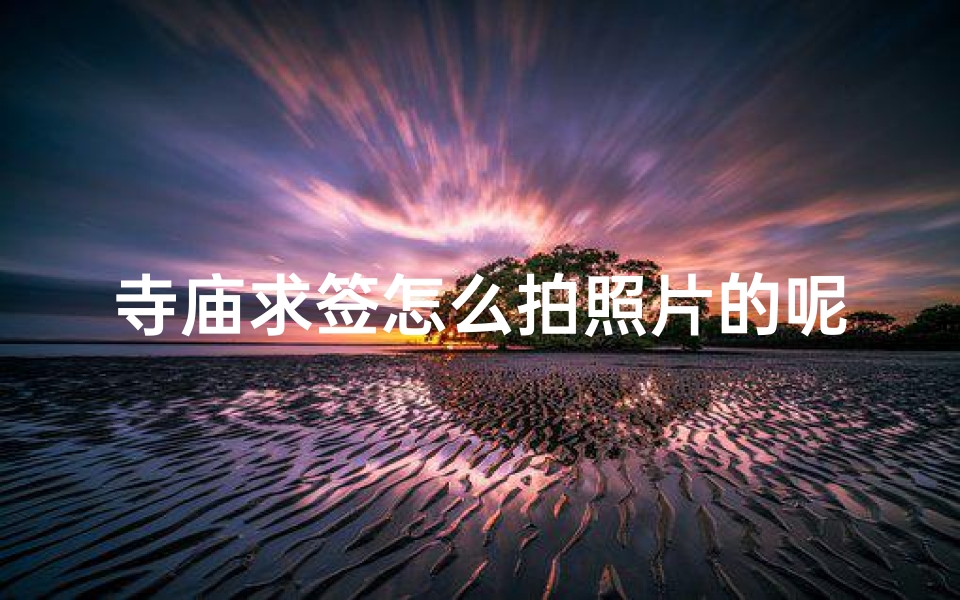 寺庙求签怎么拍照片的呢、求签的签纸可以拍照吗