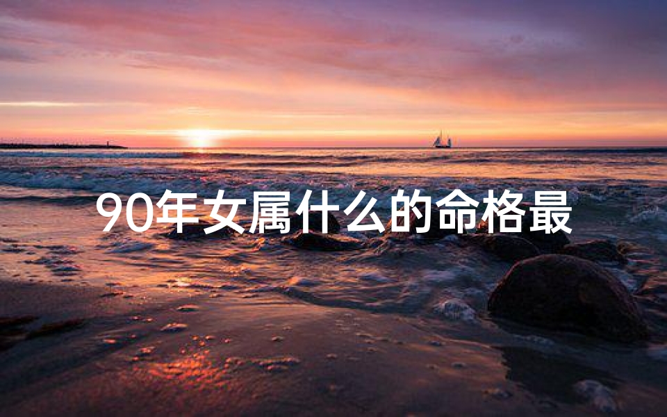 90年女属什么的命格最好-90年女属什么命格最好:揭秘最佳运势秘籍