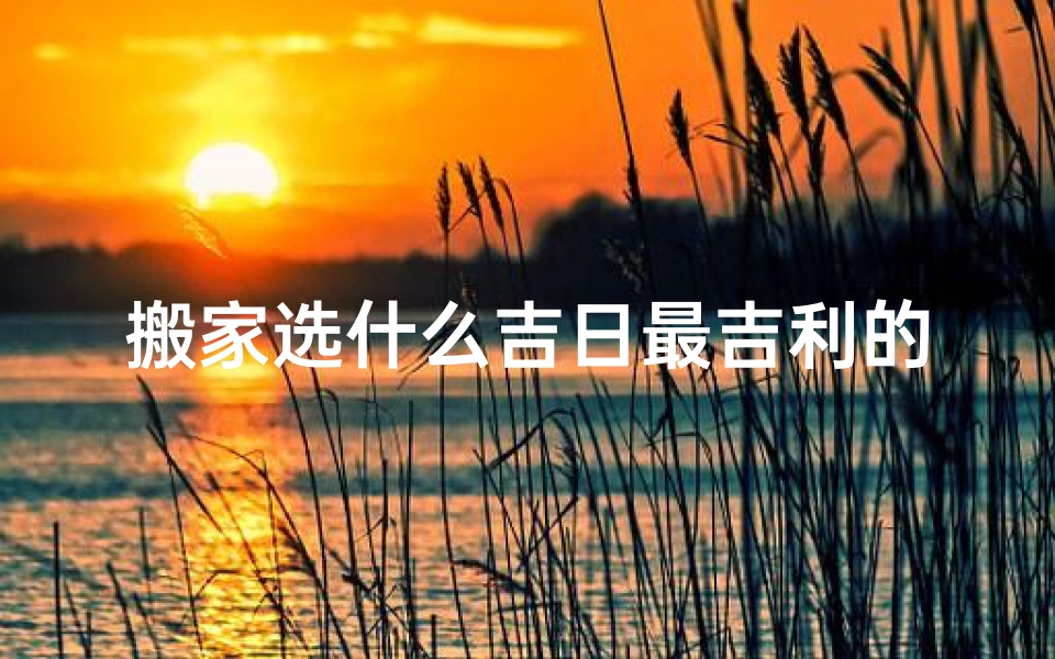 搬家选什么吉日最吉利的、搬家最好选什么日子吉利