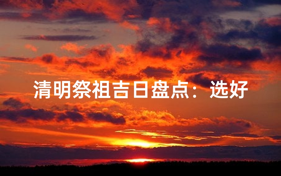清明祭祖吉日盘点:选好日子,缅怀先人