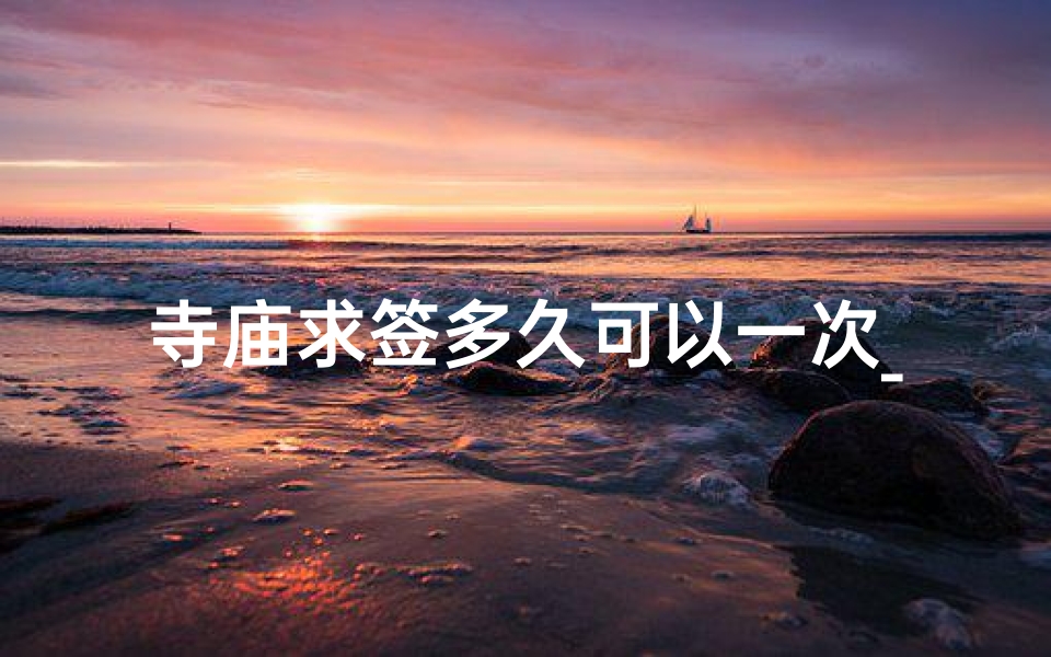 寺庙求签多久可以一次_寺庙求签频率:多久求一次为宜?