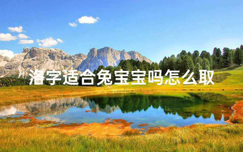 洛字适合兔宝宝吗怎么取名;洛字寓意美好,适合兔宝宝取名?探寻吉祥好名