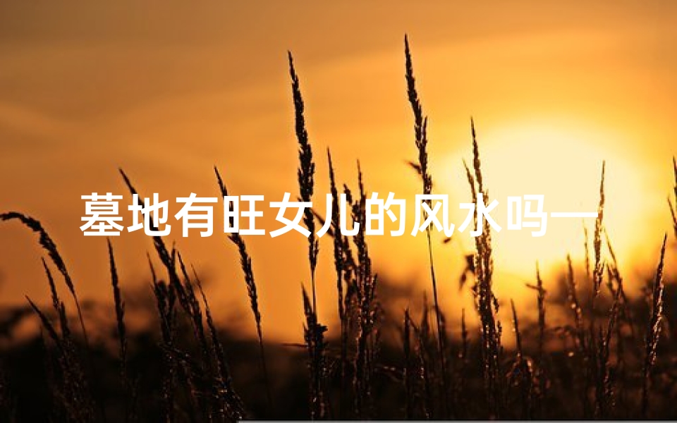 墓地有旺女儿的风水吗—墓地风水奇观:旺女福地之谜