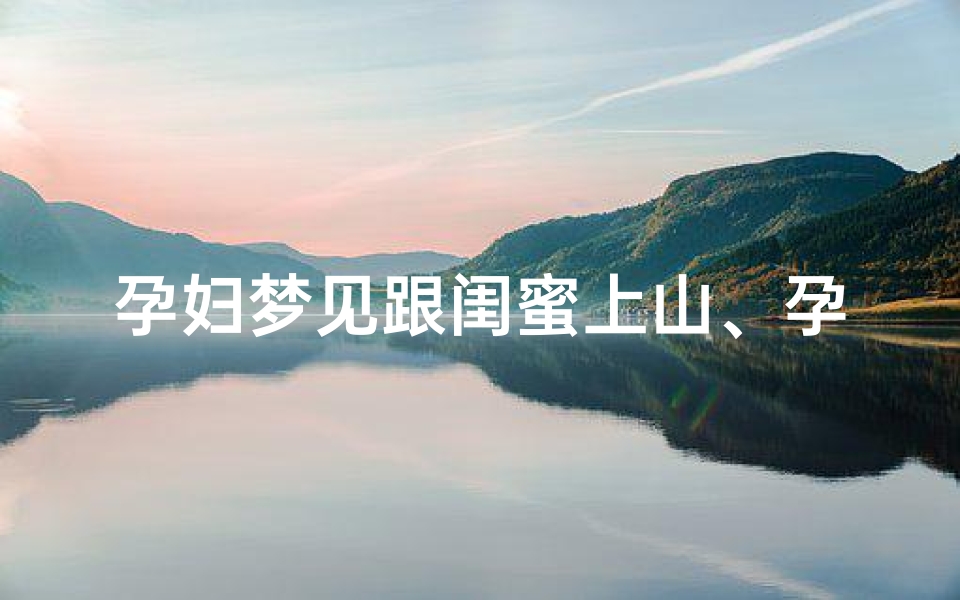 孕妇梦见跟闺蜜上山、孕妇梦见跟闺蜜上山了