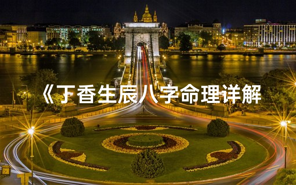 《丁香生辰八字命理详解:揭秘八字奥秘大全》