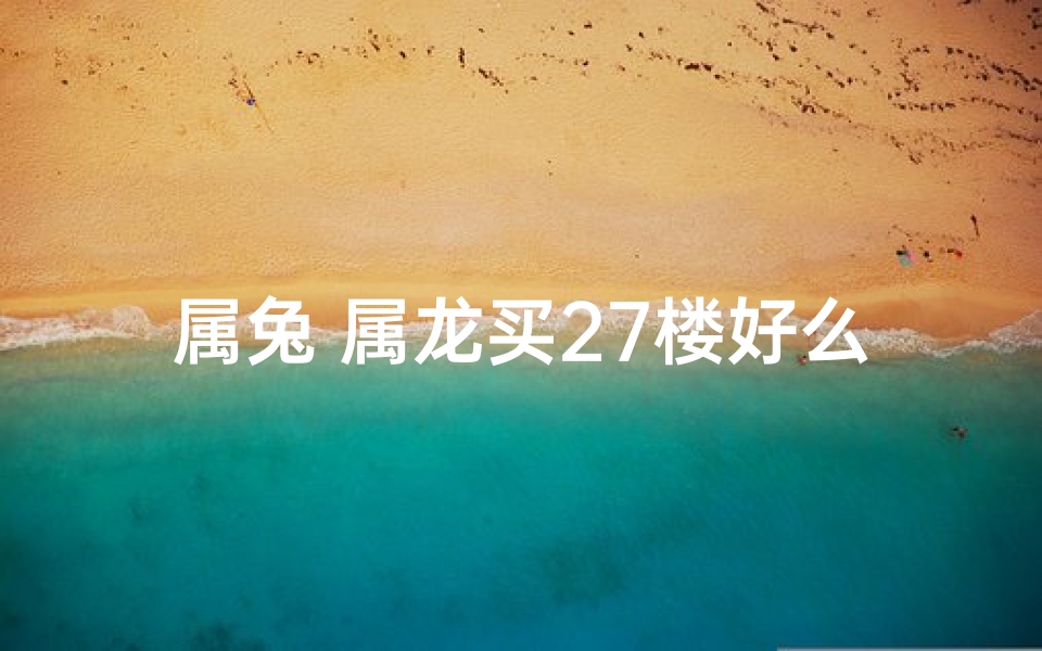 属兔 属龙买27楼好么—属兔属龙买27楼吉凶如何?